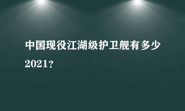 中国现役江湖级护卫舰有多少2021？