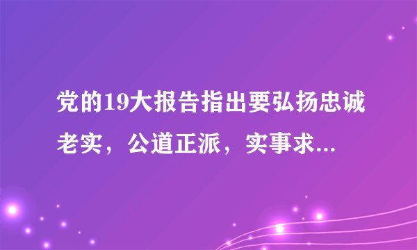 党的19大报告指出要弘扬忠诚老实，公道正派，实事求是，清正廉洁等价值观，坚决防止和反对什么？
