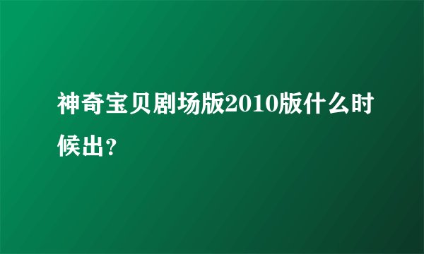 神奇宝贝剧场版2010版什么时候出？