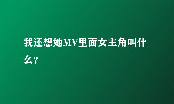 我还想她MV里面女主角叫什么？