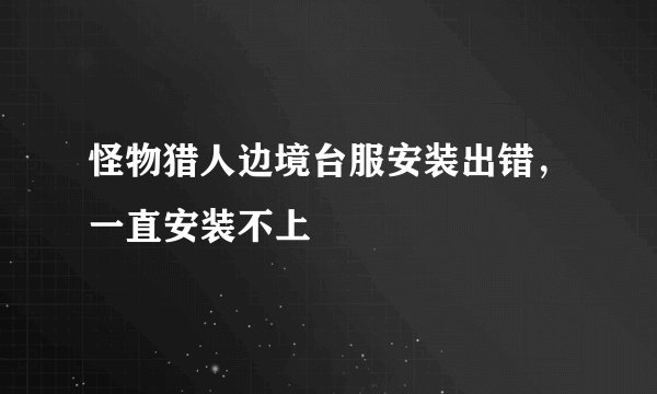 怪物猎人边境台服安装出错，一直安装不上