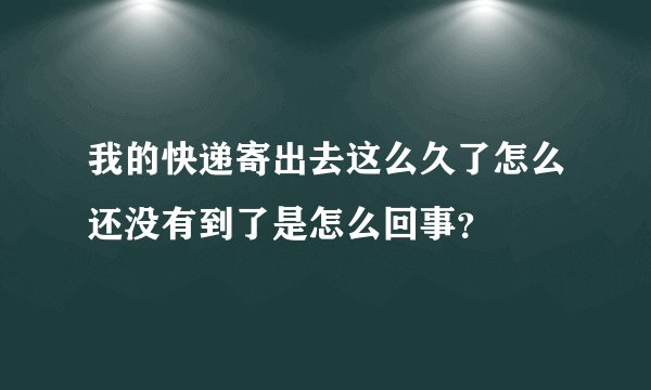我的快递寄出去这么久了怎么还没有到了是怎么回事?