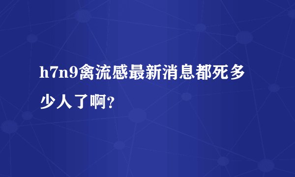 h7n9禽流感最新消息都死多少人了啊？