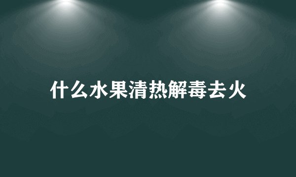 什么水果清热解毒去火