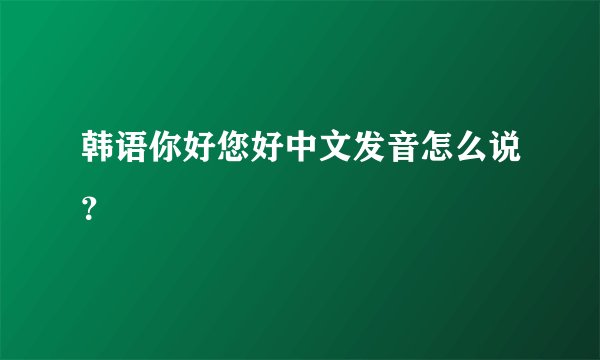 韩语你好您好中文发音怎么说？