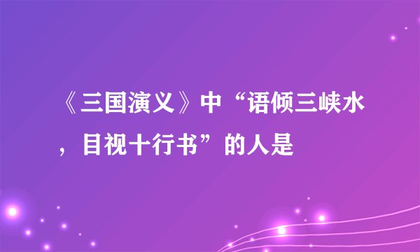 《三国演义》中“语倾三峡水，目视十行书”的人是