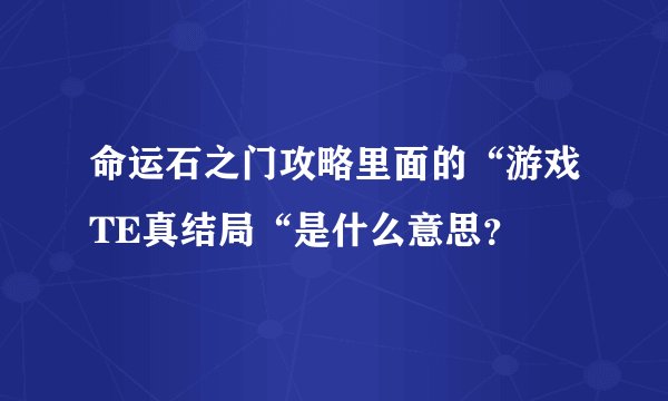 命运石之门攻略里面的“游戏TE真结局“是什么意思？