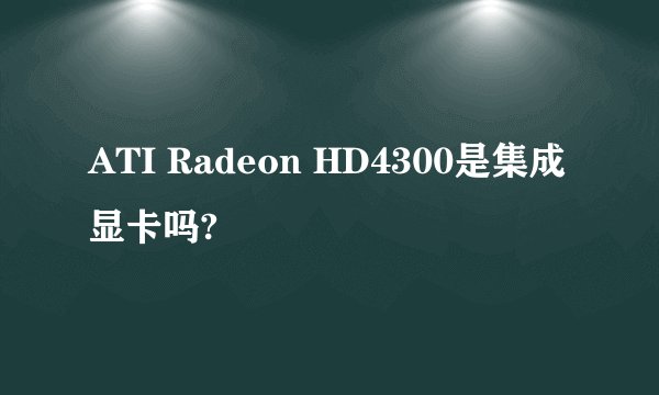 ATI Radeon HD4300是集成显卡吗?