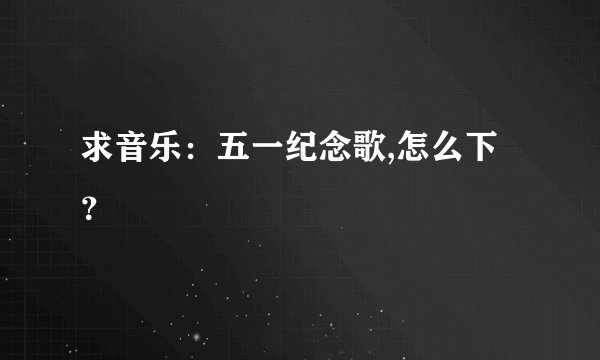 求音乐：五一纪念歌,怎么下？