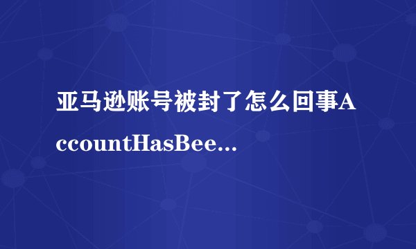 亚马逊账号被封了怎么回事AccountHasBeenClosed