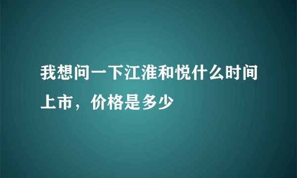 我想问一下江淮和悦什么时间上市，价格是多少