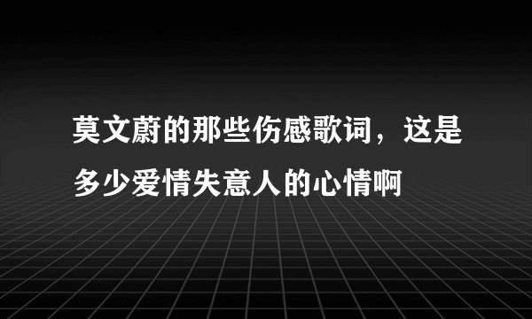 莫文蔚的那些伤感歌词，这是多少爱情失意人的心情啊