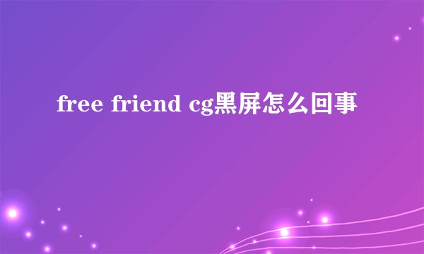 free friend cg黑屏怎么回事