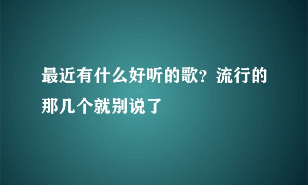 最近有什么好听的歌？流行的那几个就别说了