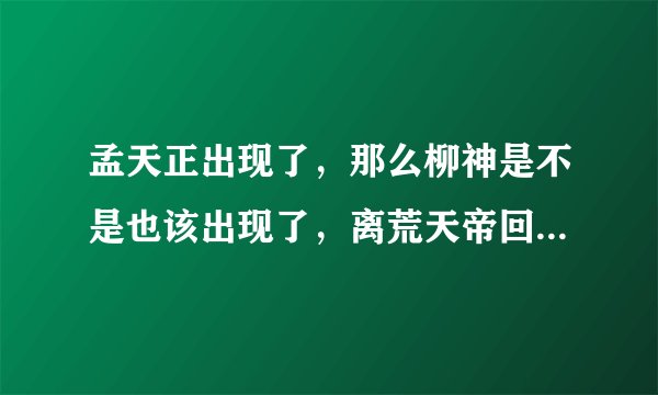 孟天正出现了，那么柳神是不是也该出现了，离荒天帝回归还会远吗？