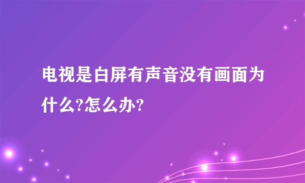 电视是白屏有声音没有画面为什么?怎么办?