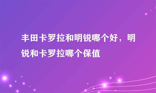 丰田卡罗拉和明锐哪个好，明锐和卡罗拉哪个保值