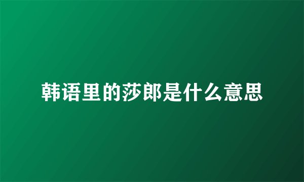 韩语里的莎郎是什么意思