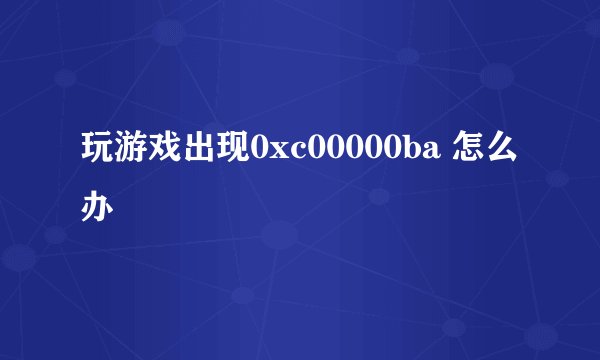玩游戏出现0xc00000ba 怎么办