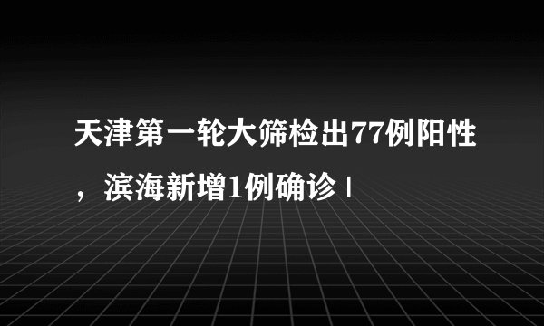 天津第一轮大筛检出77例阳性，滨海新增1例确诊 |
