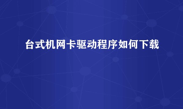 台式机网卡驱动程序如何下载