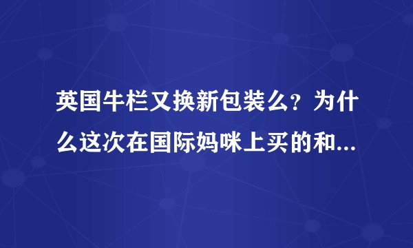 英国牛栏又换新包装么？为什么这次在国际妈咪上买的和之前的不一样？