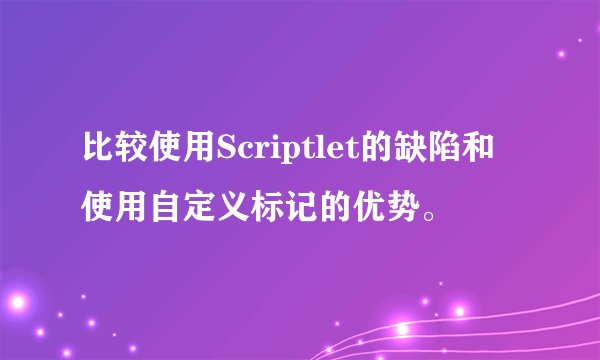 比较使用Scriptlet的缺陷和使用自定义标记的优势。