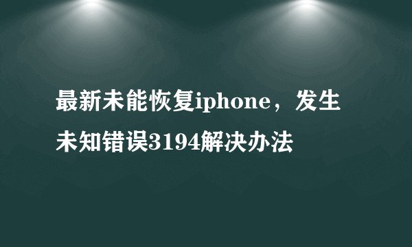 最新未能恢复iphone，发生未知错误3194解决办法