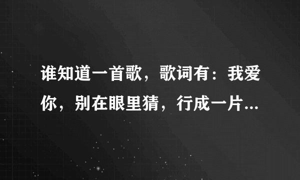 谁知道一首歌，歌词有：我爱你，别在眼里猜，行成一片海，记得好像是韩国组合唱的。