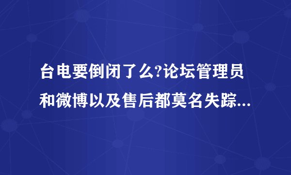台电要倒闭了么?论坛管理员和微博以及售后都莫名失踪了，员工全罢工了？