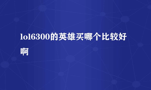 lol6300的英雄买哪个比较好啊