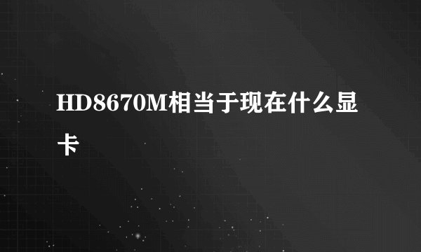 HD8670M相当于现在什么显卡