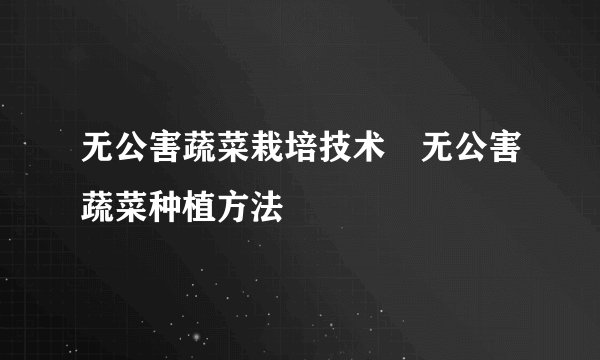 无公害蔬菜栽培技术 无公害蔬菜种植方法