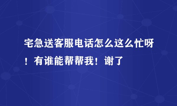 宅急送客服电话怎么这么忙呀！有谁能帮帮我！谢了