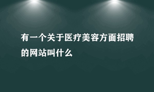 有一个关于医疗美容方面招聘的网站叫什么