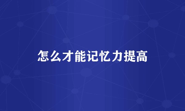 怎么才能记忆力提高