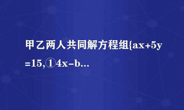 甲乙两人共同解方程组{ax+5y=15,①4x-by=-2,②由于甲看错了方程①中的,,试计算a，得到方程组的解为{x=-3