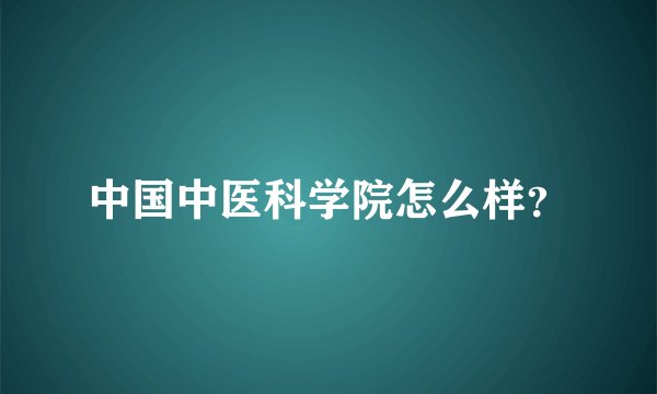 中国中医科学院怎么样？