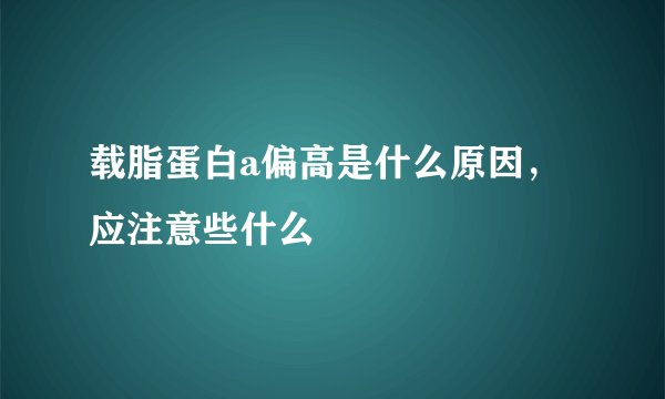载脂蛋白a偏高是什么原因，应注意些什么