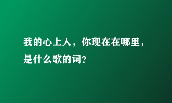 我的心上人，你现在在哪里，是什么歌的词？