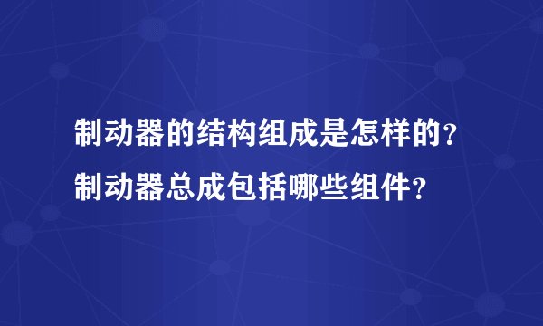 制动器的结构组成是怎样的？制动器总成包括哪些组件？