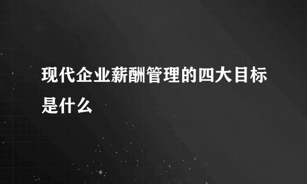 现代企业薪酬管理的四大目标是什么