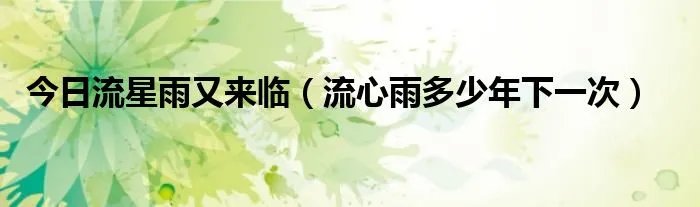 今日流星雨又来临（流心雨多少年下一次）