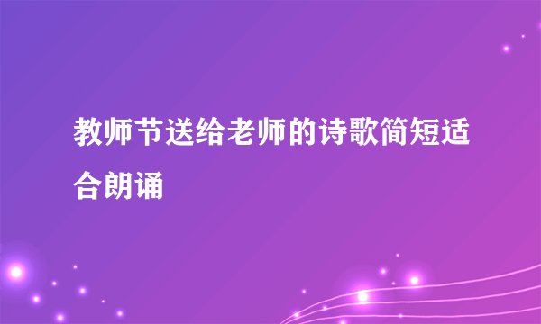 教师节送给老师的诗歌简短适合朗诵