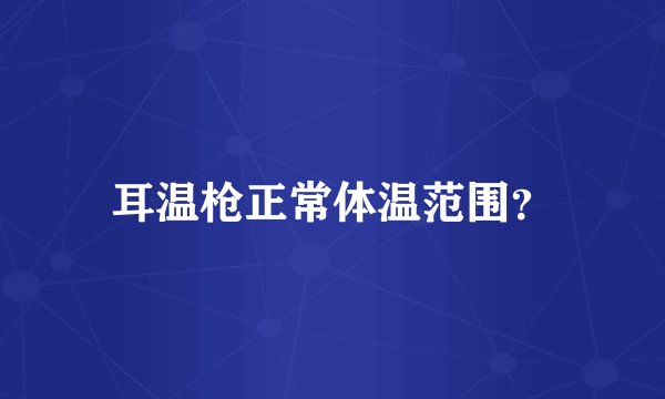 耳温枪正常体温范围？