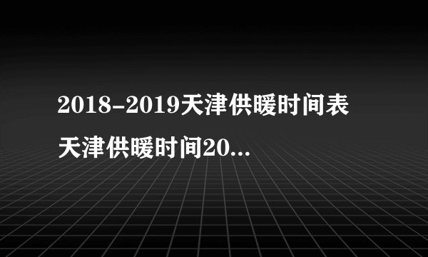 2018-2019天津供暖时间表 天津供暖时间2018具体日期