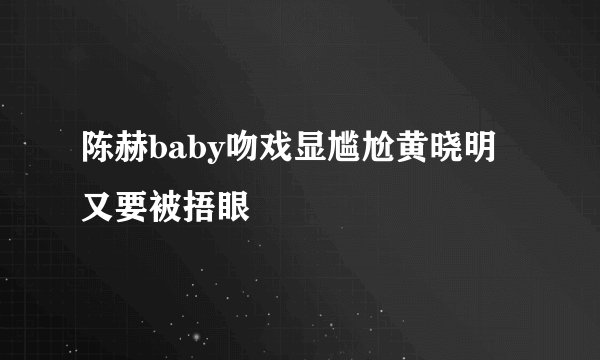 陈赫baby吻戏显尴尬黄晓明又要被捂眼