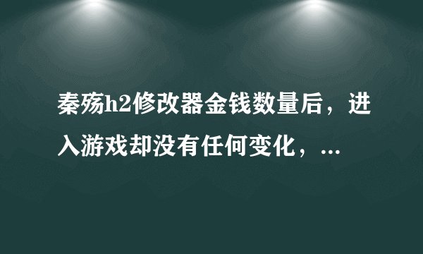 秦殇h2修改器金钱数量后，进入游戏却没有任何变化，怎么回事？
