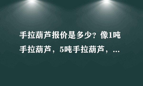 手拉葫芦报价是多少？像1吨手拉葫芦，5吨手拉葫芦，10吨手拉...
