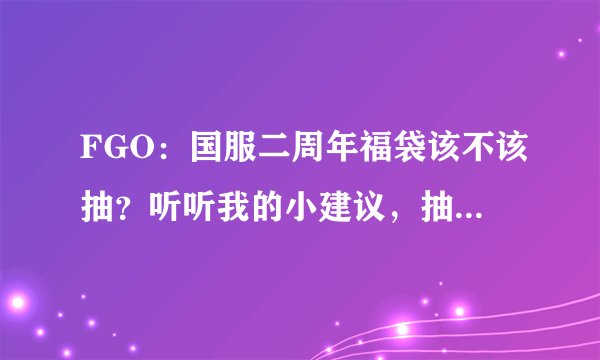 FGO：国服二周年福袋该不该抽？听听我的小建议，抽了绝对不亏